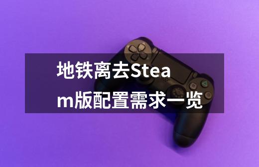 地铁离去Steam版配置需求一览-第1张-游戏信息-龙启网