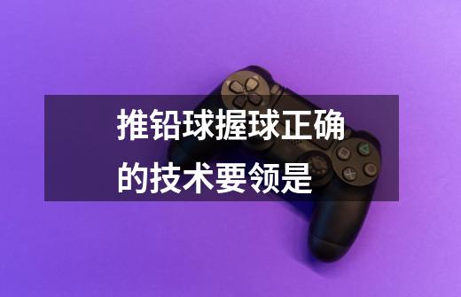 推铅球握球正确的技术要领是-第1张-游戏信息-龙启网