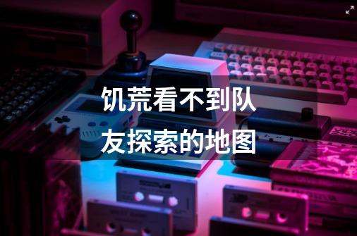 饥荒看不到队友探索的地图-第1张-游戏信息-龙启网