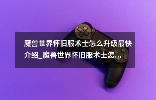 魔兽世界怀旧服术士怎么升级最快介绍_魔兽世界怀旧服术士怎么升级最快是什么-第1张-游戏信息-龙启网