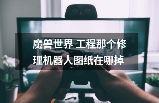 魔兽世界 工程那个修理机器人图纸在哪掉-第1张-游戏信息-龙启网