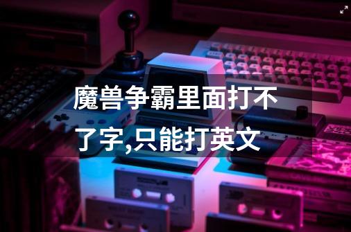 魔兽争霸里面打不了字,只能打英文-第1张-游戏信息-龙启网