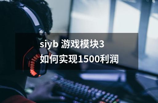 siyb 游戏模块3 如何实现1500利润-第1张-游戏信息-龙启网