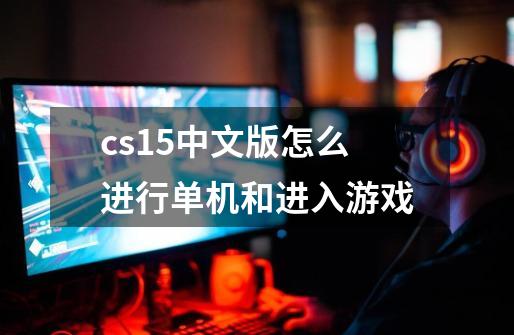 cs1.5中文版怎么进行单机和进入游戏-第1张-游戏信息-龙启网