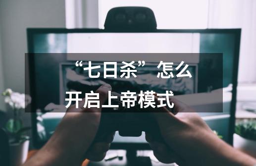 “七日杀”怎么开启上帝模式-第1张-游戏信息-龙启网