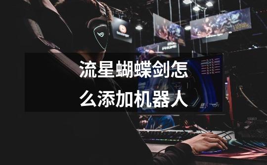 流星蝴蝶剑怎么添加机器人-第1张-游戏信息-龙启网