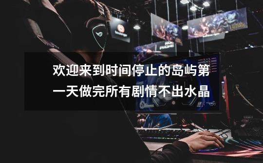 欢迎来到时间停止的岛屿第一天做完所有剧情不出水晶-第1张-游戏信息-龙启网