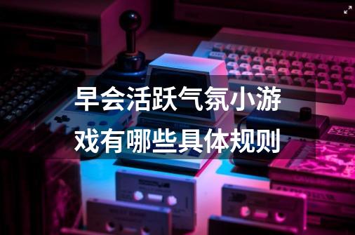 早会活跃气氛小游戏有哪些具体规则-第1张-游戏信息-龙启网
