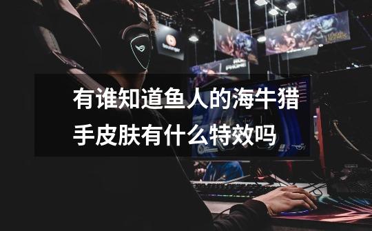 有谁知道鱼人的海牛猎手皮肤有什么特效吗-第1张-游戏信息-龙启网