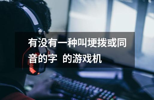 有没有一种叫埂拨或同音的字 的游戏机-第1张-游戏信息-龙启网