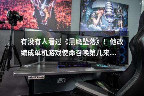有没有人看过《黑鹰坠落》!他改编成单机游戏使命召唤第几来着-第1张-游戏信息-龙启网