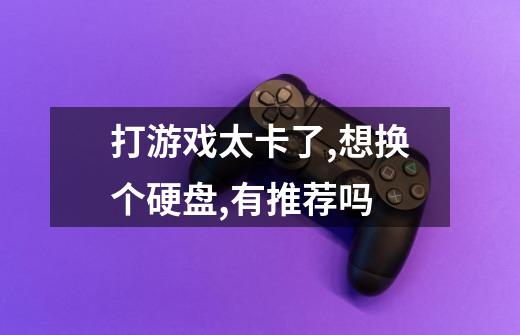 打游戏太卡了,想换个硬盘,有推荐吗-第1张-游戏信息-龙启网