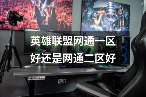 英雄联盟网通一区好还是网通二区好-第1张-游戏信息-龙启网