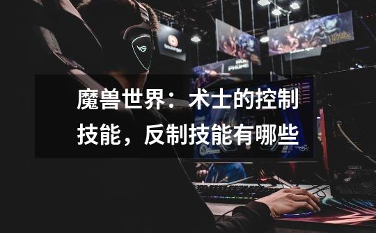 魔兽世界:术士的控制技能,反制技能有哪些-第1张-游戏信息-龙启网