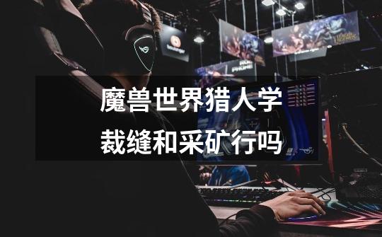 魔兽世界猎人学裁缝和采矿行吗-第1张-游戏信息-龙启网