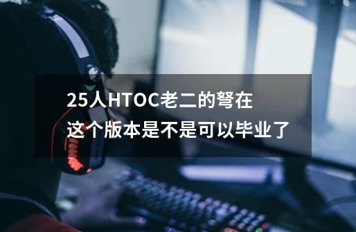 25人HTOC老二的弩在这个版本是不是可以毕业了-第1张-游戏信息-龙启网