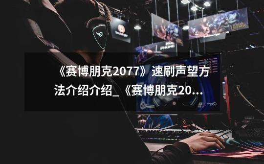 《赛博朋克2077》速刷声望方法介绍介绍_《赛博朋克2077》速刷声望方法介绍是什么-第1张-游戏信息-龙启网