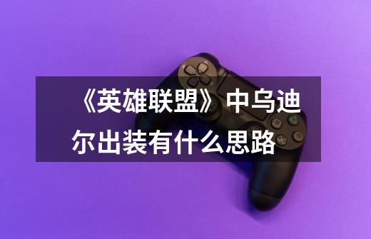 《英雄联盟》中乌迪尔出装有什么思路-第1张-游戏信息-龙启网