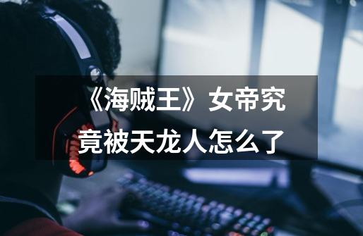 《海贼王》女帝究竟被天龙人怎么了-第1张-游戏信息-龙启网