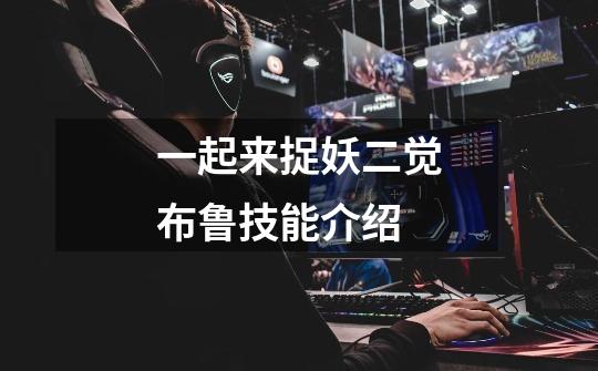 一起来捉妖二觉布鲁技能介绍-第1张-游戏信息-龙启网