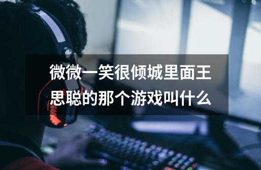 微微一笑很倾城里面王思聪的那个游戏叫什么-第1张-游戏信息-龙启网