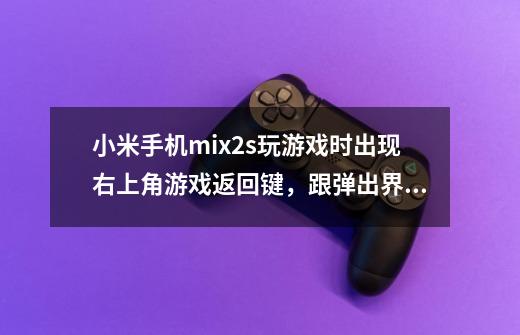 小米手机mix2s玩游戏时出现右上角游戏返回键,跟弹出界面在一个位置,想按返回,老是按到弹出界面-第1张-游戏信息-龙启网