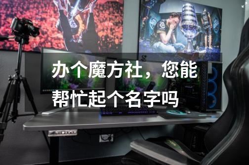 办个魔方社，您能帮忙起个名字吗-第1张-游戏信息-龙启网