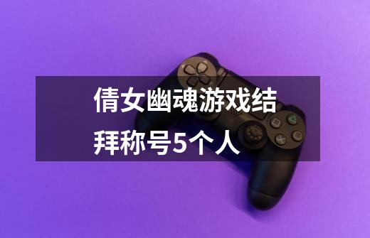 倩女幽魂游戏结拜称号5个人-第1张-游戏信息-龙启网