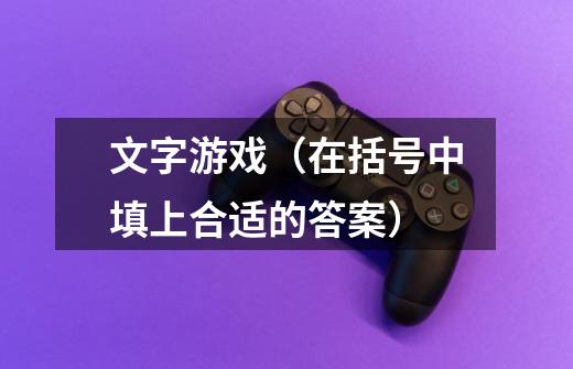 文字游戏(在括号中填上合适的答案)-第1张-游戏信息-龙启网