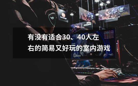有没有适合30、40人左右的简易又好玩的室内游戏-第1张-游戏信息-龙启网