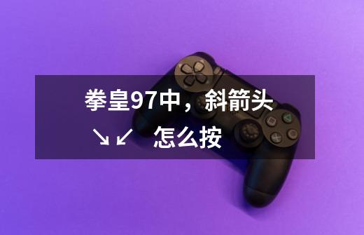 拳皇97中,斜箭头 ↘↙ 怎么按-第1张-游戏信息-龙启网