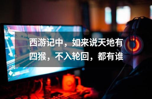 西游记中,如来说天地有四猴,不入轮回,都有谁-第1张-游戏信息-龙启网
