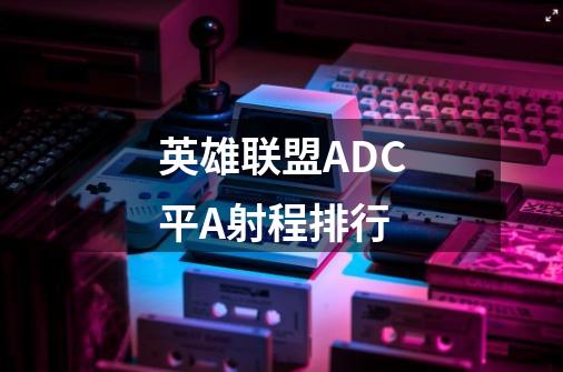 英雄联盟ADC平A射程排行-第1张-游戏信息-龙启网