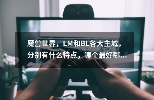 魔兽世界,LM和BL各大主城,分别有什么特点,哪个最好哪个最差-第1张-游戏信息-龙启网