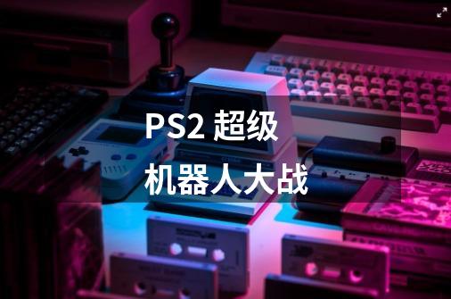 PS2 超级机器人大战-第1张-游戏信息-龙启网