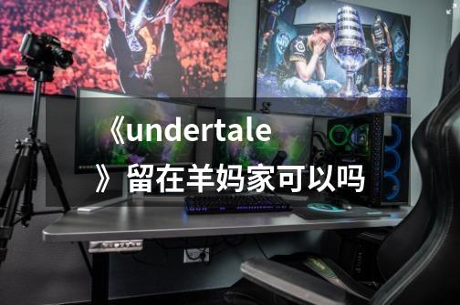 《undertale》留在羊妈家可以吗-第1张-游戏信息-龙启网