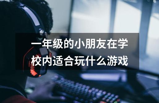 一年级的小朋友在学校内适合玩什么游戏-第1张-游戏信息-龙启网