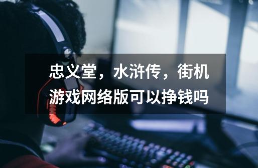 忠义堂，水浒传，街机游戏网络版可以挣钱吗-第1张-游戏信息-龙启网