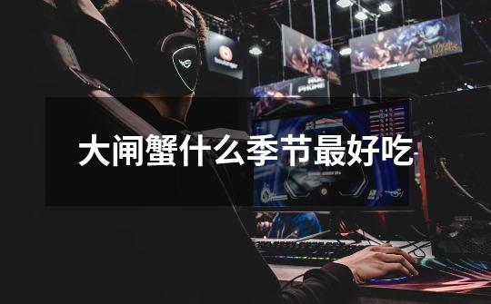 大闸蟹什么季节最好吃-第1张-游戏信息-龙启网