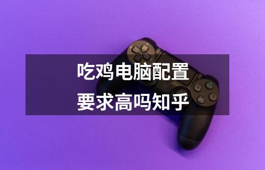 吃鸡电脑配置要求高吗知乎-第1张-游戏信息-龙启网
