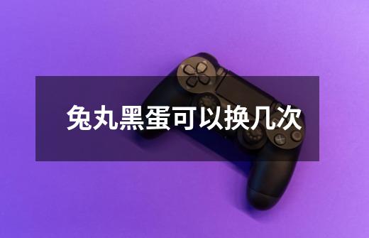 兔丸黑蛋可以换几次-第1张-游戏信息-龙启网