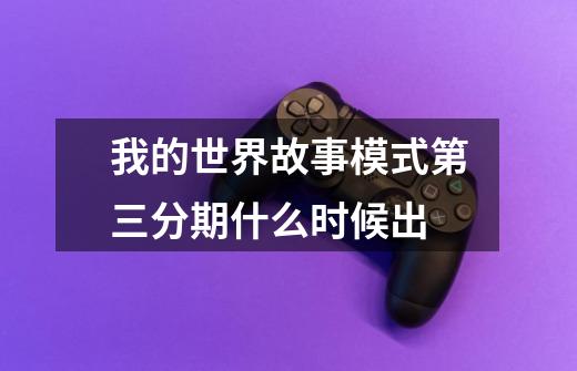 我的世界故事模式第三分期什么时候出-第1张-游戏信息-龙启网
