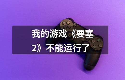 我的游戏《要塞2》不能运行了-第1张-游戏信息-龙启网