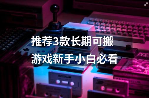 推荐3款长期可搬游戏新手小白必看-第1张-游戏信息-龙启网