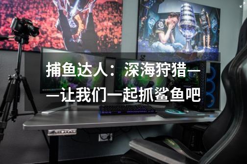 捕鱼达人:深海狩猎——让我们一起抓鲨鱼吧-第1张-游戏信息-龙启网