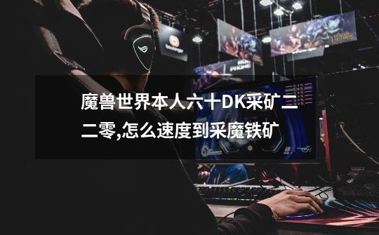 魔兽世界本人六十DK采矿二二零,怎么速度到采魔铁矿-第1张-游戏信息-龙启网