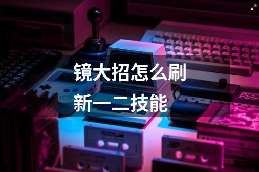 镜大招怎么刷新一二技能-第1张-游戏信息-龙启网