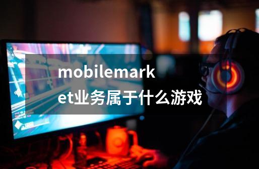 mobilemarket业务属于什么游戏-第1张-游戏信息-龙启网