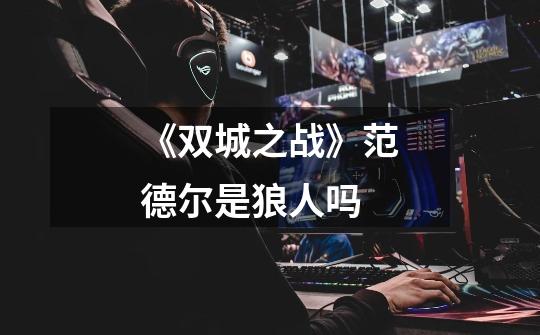 《双城之战》范德尔是狼人吗-第1张-游戏信息-龙启网