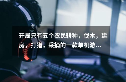 开局只有五个农民耕种,伐木,建房,打猎,采摘的一款单机游戏叫什么名字-第1张-游戏信息-龙启网